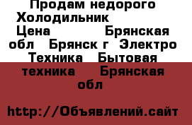 Продам недорого Холодильник !!!!!!!!! › Цена ­ 2 500 - Брянская обл., Брянск г. Электро-Техника » Бытовая техника   . Брянская обл.